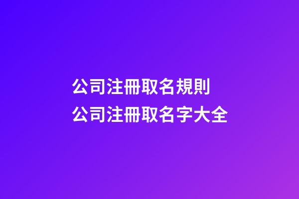 公司注冊取名規則 公司注冊取名字大全